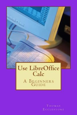 Use LibreOffice Calc: A Beginners Guide Paperback Createspace Independent Publishing Platform