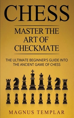 Chess: Master The Art Of Checkmate - The Ultimate Beginner's Guide Into The Ancient Game of Chess Paperback Grey Candle Publishing