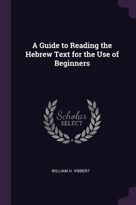 A Guide to Reading the Hebrew Text for the Use of Beginners by Vibbert, William H.
