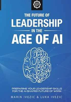 The Future of Leadership in the Age of AI: Preparing Your Leadership Skills for the AI-Shaped Future of Work Paperback Marin Ivezic