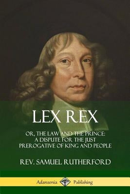 Lex Rex: Or, The Law and The Prince: A Dispute for The Just Prerogative of King and People Paperback Lulu.com