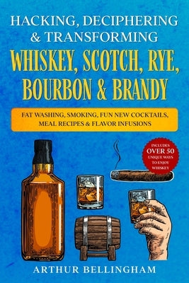 Hacking, Deciphering & Transforming Whiskey, Scotch, Rye, Bourbon & Brandy: Fat Washing, Smoking, Fun New Cocktails, Meal Recipes & Flavor Infusions - Paperback Independently Published