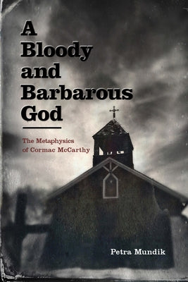 A Bloody and Barbarous God: The Metaphysics of Cormac McCarthy by Mundik, Petra