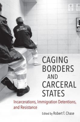Caging Borders and Carceral States: Incarcerations, Immigration Detentions, and Resistance Paperback University of North Carolina Press