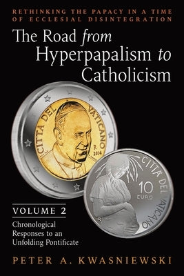 The Road from Hyperpapalism to Catholicism: Rethinking the Papacy in a Time of Ecclesial Disintegration: Volume 2 (Chronological Responses to an Unfol Paperback Arouca Press