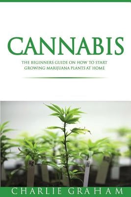 Cannabis: The Beginners Guide on How to Start Growing Marijuana Plants at Home Paperback Createspace Independent Publishing Platform