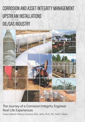 Corrosion and Asset Integrity Management for Upstream Installations in the Oil/Gas Industry: The Journey of a Corrosion/Integrity Engineer - Real Life Paperback Createspace Independent Publishing Platform