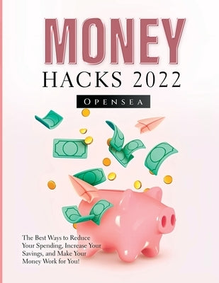 Money Hacks 2022: The Best Ways to Reduce Your Spending, Increase Your Savings, and Make Your Money Work for You! by Opensea