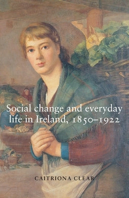 Social Change and Everyday Life in Ireland, 1850-1922 Paperback Manchester University Press