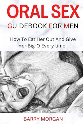 Oral Sex Guidebook for Men: How to Eat Her Out and Give Her Big-O Every Time by Morgan, Barry