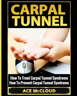 Carpal Tunnel: How To Treat Carpal Tunnel Syndrome: How To Prevent Carpal Tunnel Syndrome by McCloud, Ace