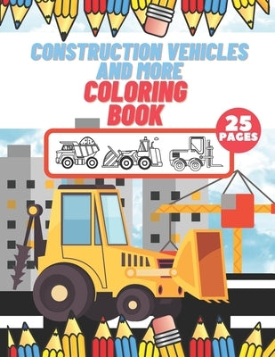 Construction Vehicles And More Coloring Book: For Kids, Toddlers, Preschool Boys, Girls, Filled Dump Trucks, Diggers, Tractor, Crane, Bulldozers Paperback Independently Published