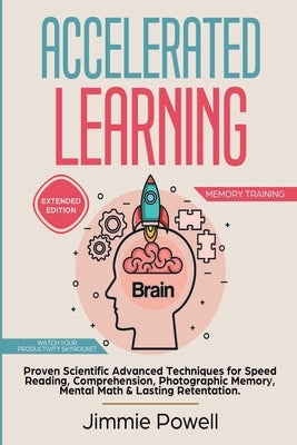 Accelerated Learning: Proven Scientific Advanced Techniques for Speed Reading, Comprehension, Photographic Memory, Mental Math & Lasting Ret by Jimmie, Powell