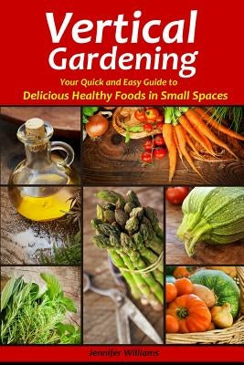 Vertical Gardening: Your Quick and Easy Guide to Delicious Healthy Foods in Small Spaces Paperback Createspace Independent Publishing Platform