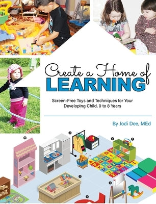 Create a Home of Learning: Screen-Free Toys and Techniques for Your Developing Child, 0 to 8 Years Jodi Dee Publishing