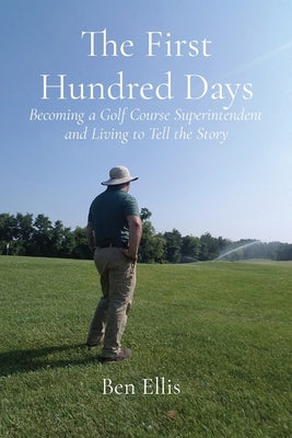 The First Hundred Days: Becoming a Golf Course Superintendent and Living to Tell the Story Paperback Ben Ellis
