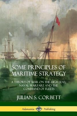 Some Principles of Maritime Strategy: A Theory of War on the High Seas; Naval Warfare and the Command of Fleets Paperback Lulu.com