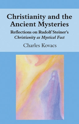 Christianity and the Ancient Mysteries: Reflections on Rudolf Steiner's Christianity as Mystical Fact by Kovacs, Charles