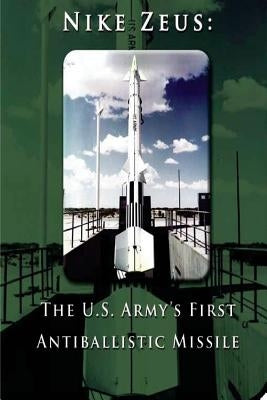 Nike Zeus: The U.S. Army's First Antiballistic Missile Paperback Createspace Independent Publishing Platform