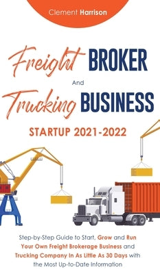 Freight Broker and Trucking Business Startup 2021-2022: Step-by-Step Guide to Start, Grow and Run Your Own Freight Brokerage Business and Trucking Com by Harrison, Clement