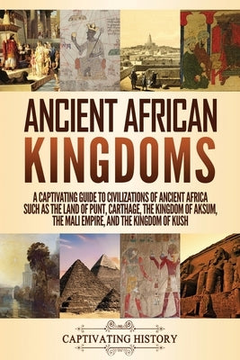 Ancient African Kingdoms: A Captivating Guide to Civilizations of Ancient Africa Such as the Land of Punt, Carthage, the Kingdom of Aksum, the M Captivating History