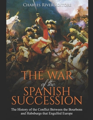 The War of the Spanish Succession: The History of the Conflict Between the Bourbons and Habsburgs that Engulfed Europe Paperback Independently Published