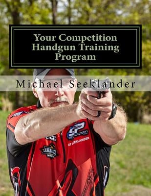 Your Competition Handgun Training Program: A Complete Training Program Designed for the Practical Shooter. Paperback Createspace Independent Publishing Platform