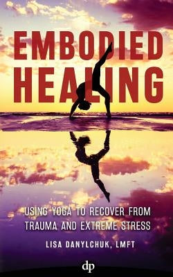 Embodied Healing: Using Yoga to Recover from Trauma and Extreme Stress Paperback Difference Press