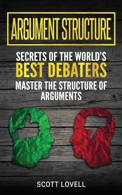 Argument Structure: Secrets of the World's Best Debaters - Master the Structure of Arguments by Lovell, Scott