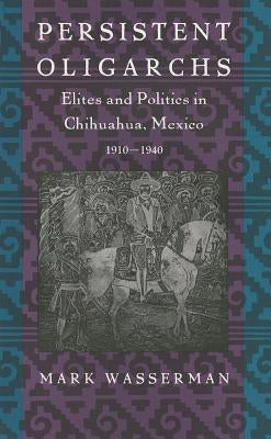 Persistent Oligarchs: Elites and Politics in Chihuahua, Mexico 1910-1940 Paperback Duke University Press