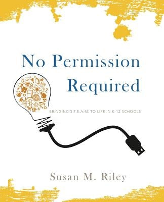 No Permission Required: Bringing S.T.E.A.M. to Life in K-12 Schools Visionyst Press