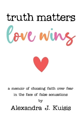 Truth Matters, Love Wins: A Memoir of Choosing Faith over Fear in the Face of False Accusations Paperback Muse Literary