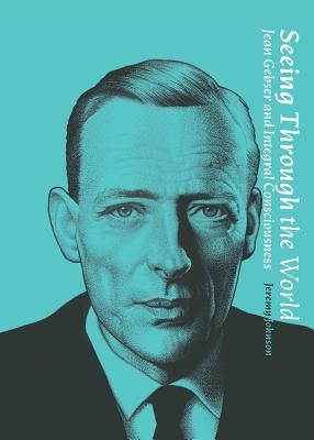 Seeing Through the World: Jean Gebser and Integral Consciousness Paperback Revelore Press