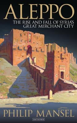 Aleppo: The Rise and Fall of Syria's Great Merchant City Paperback I. B. Tauris & Company