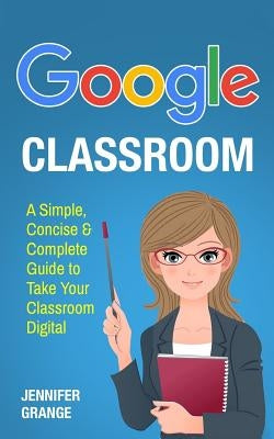 Google Classroom: A Simple, Concise & Complete Guide to Take Your Classroom Digital Paperback Createspace Independent Publishing Platform