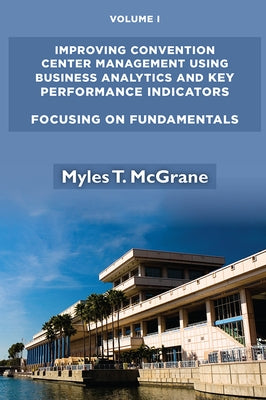 Improving Convention Center Management Using Business Analytics and Key Performance Indicators, Volume I: Focusing on Fundamentals Paperback Business Expert Press