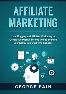 Affiliate Marketing: Use Blogging and Affiliate Marketing to Generative Passive Income Online and turn your hobby into a full time business by Pain, George