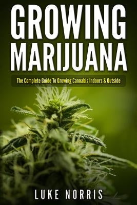 Growing Marijuana: The Complete Guide to Growing Cannabis Indoors and Outside Createspace Independent Publishing Platform