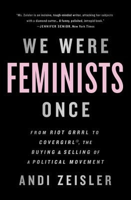 We Were Feminists Once: From Riot Grrrl to Covergirl(r), the Buying and Selling of a Political Movement Paperback PublicAffairs