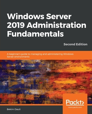 Windows Server 2019 Administration Fundamentals - Second Edition: A beginner's guide to managing and administering Windows Server environments Paperback Packt Publishing
