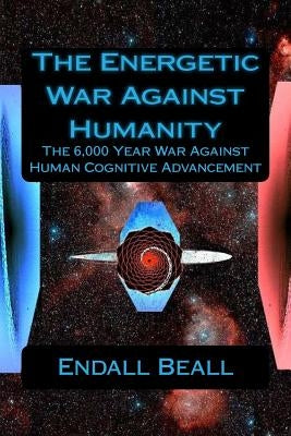 The Energetic War Against Humanity: The 6,000 Year War Against Human Cognitive Advancement Paperback Createspace Independent Publishing Platform