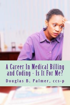 A Career In Medical Billing and Coding - Is It For Me?: What You Need To Know by Palmer Ccs-P, Douglas B.