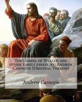 The Gospel of Wealth and other timely essays. by: Andrew Carnegie (Original Version) Paperback Createspace Independent Publishing Platform