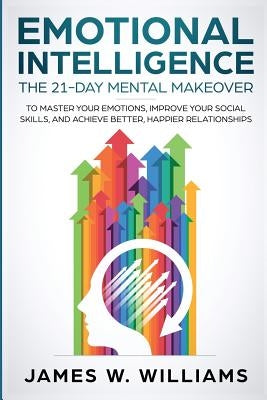 Emotional Intelligence: The 21-Day Mental Makeover to Master Your Emotions, Improve Your Social Skills, and Achieve Better, Happier Relationsh Paperback Alakai Publishing LLC