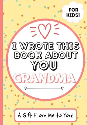 I Wrote This Book About You Grandma: A Child's Fill in The Blank Gift Book For Their Special Grandma Perfect for Kid's 7 x 10 inch Paperback Life Graduate Publishing Group