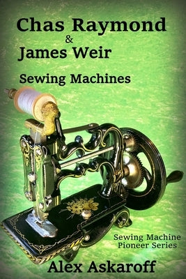 Chas Raymond & James Weir Sewing Machines: Sewing Machine Pioneer Series Paperback Independently Published