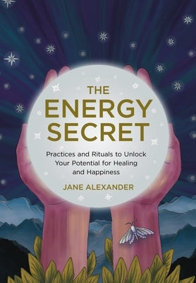 The Energy Secret: Practices and Rituals to Unlock Your Potential for Healing and Happiness by Alexander, Jane