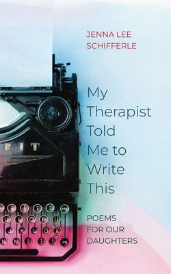 My Therapist Told Me to Write This: Poems for Our Daughters Paperback Tiny Newt Press, LLC