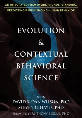 Evolution and Contextual Behavioral Science: An Integrated Framework for Understanding, Predicting, and Influencing Human Behavior by Wilson, David Sloan