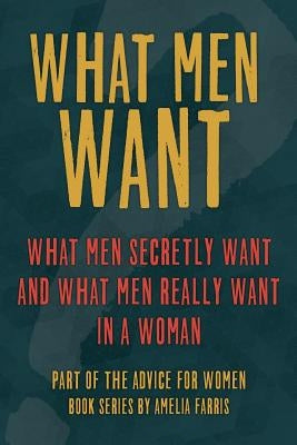 What Men Want: What Men Secretly Want, What Men Really Want In a Woman and How to Make Men Chase You Paperback Createspace Independent Publishing Platform